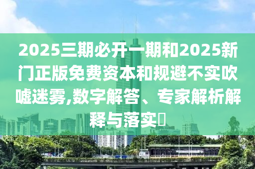 2025三期必開一期和2025新門正版免費資本和規(guī)避不實吹噓迷霧,數(shù)字解答、專家解析解釋與落實?