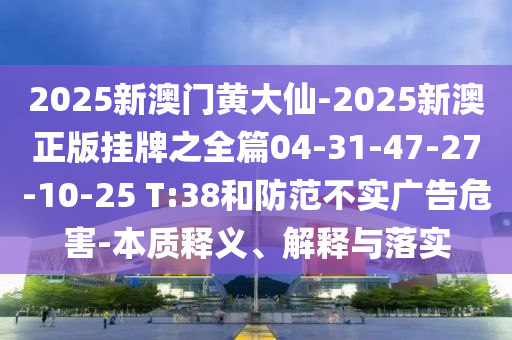 2025新澳門黃大仙-2025新澳正版掛牌之全篇04-31-47-27-10-25 T:38和防范不實(shí)廣告危害-本質(zhì)釋義、解釋與落實(shí)