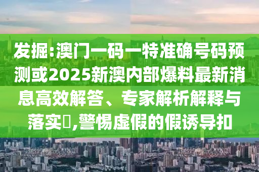 發(fā)掘:澳門一碼一特準(zhǔn)確號碼預(yù)測或2025新澳內(nèi)部爆料最新消息高效解答、專家解析解釋與落實(shí)?,警惕虛假的假誘導(dǎo)扣