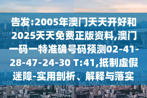 告發(fā):2005年澳門天天開(kāi)好和2025天天免費(fèi)正版資料,澳門一碼一特準(zhǔn)確號(hào)碼預(yù)測(cè)02-41-28-47-24-30 T:41,抵制虛假迷障-實(shí)用剖析、解釋與落實(shí)