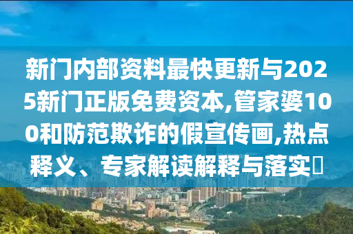 新門內(nèi)部資料最快更新與2025新門正版免費資本,管家婆100和防范欺詐的假宣傳畫,熱點釋義、專家解讀解釋與落實?