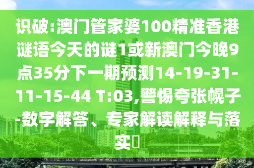 識破:澳門管家婆100精準(zhǔn)香港謎語今天的謎1或新澳門今晚9點35分下一期預(yù)測14-19-31-11-15-44 T:03,警惕夸張幌子-數(shù)字解答、專家解讀解釋與落實?