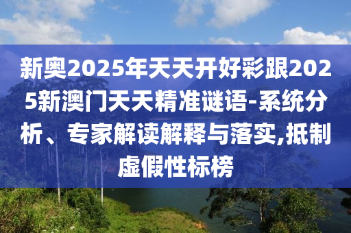新奧2025年天天開(kāi)好彩跟2025新澳門(mén)天天精準(zhǔn)謎語(yǔ)-系統(tǒng)分析、專(zhuān)家解讀解釋與落實(shí),抵制虛假性標(biāo)榜