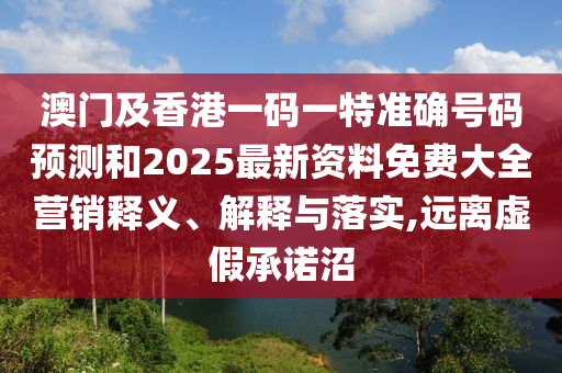 澳門及香港一碼一特準(zhǔn)確號(hào)碼預(yù)測(cè)和2025最新資料免費(fèi)大全營(yíng)銷釋義、解釋與落實(shí),遠(yuǎn)離虛假承諾沼