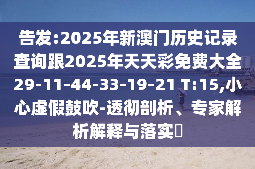 告發(fā):2025年新澳門(mén)歷史記錄查詢(xún)跟2025年天天彩免費(fèi)大全29-11-44-33-19-21 T:15,小心虛假鼓吹-透徹剖析、專(zhuān)家解析解釋與落實(shí)?