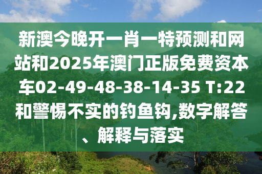 新澳今晚開一肖一特預(yù)測和網(wǎng)站和2025年澳門正版免費資本車02-49-48-38-14-35 T:22和警惕不實的釣魚鉤,數(shù)字解答、解釋與落實