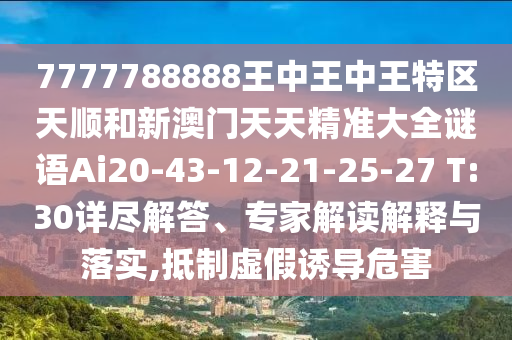 7777788888王中王中王特區(qū)天順和新澳門天天精準(zhǔn)大全謎語(yǔ)Ai20-43-12-21-25-27 T:30詳盡解答、專家解讀解釋與落實(shí),抵制虛假誘導(dǎo)危害
