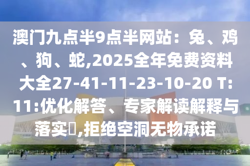 澳門九點(diǎn)半9點(diǎn)半網(wǎng)站：兔、雞、狗、蛇,2025全年免費(fèi)資料大全27-41-11-23-10-20 T:11:優(yōu)化解答、專家解讀解釋與落實(shí)?,拒絕空洞無(wú)物承諾