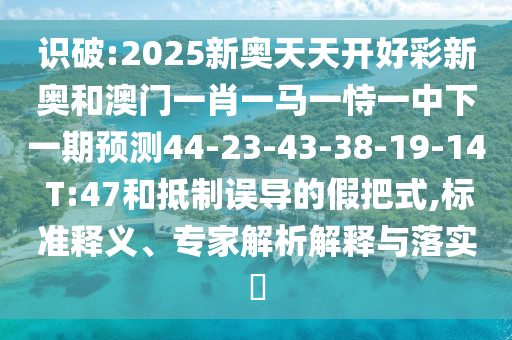 識(shí)破:2025新奧天天開(kāi)好彩新奧和澳門(mén)一肖一馬一恃一中下一期預(yù)測(cè)44-23-43-38-19-14 T:47和抵制誤導(dǎo)的假把式,標(biāo)準(zhǔn)釋義、專(zhuān)家解析解釋與落實(shí)?