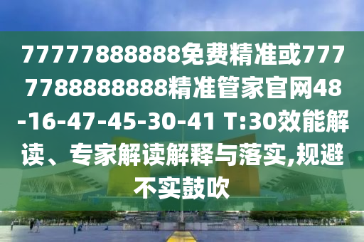 77777888888免費精準或7777788888888精準管家官網(wǎng)48-16-47-45-30-41 T:30效能解讀、專家解讀解釋與落實,規(guī)避不實鼓吹