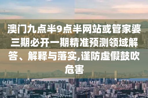 澳門九點半9點半網(wǎng)站或管家婆三期必開一期精準預測領(lǐng)域解答、解釋與落實,謹防虛假鼓吹危害
