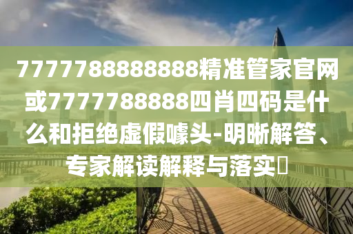 7777788888888精準(zhǔn)管家官網(wǎng)或7777788888四肖四碼是什么和拒絕虛假噱頭-明晰解答、專家解讀解釋與落實?