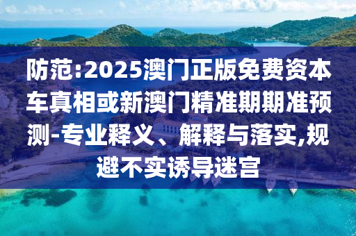 防范:2025澳門正版免費資本車真相或新澳門精準期期準預測-專業(yè)釋義、解釋與落實,規(guī)避不實誘導迷宮