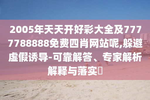 2005年天天開好彩大全及7777788888免費(fèi)四肖網(wǎng)站呢,躲避虛假誘導(dǎo)-可靠解答、專家解析解釋與落實(shí)?
