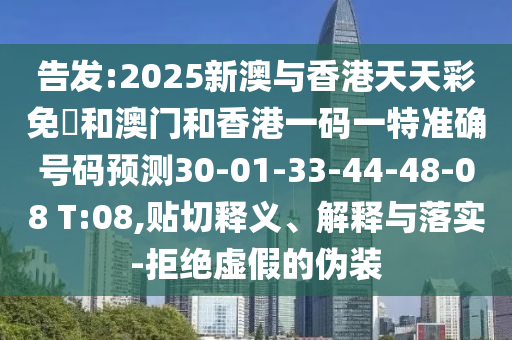 告發(fā):2025新澳與香港天天彩免費和澳門和香港一碼一特準確號碼預測30-01-33-44-48-08 T:08,貼切釋義、解釋與落實-拒絕虛假的偽裝