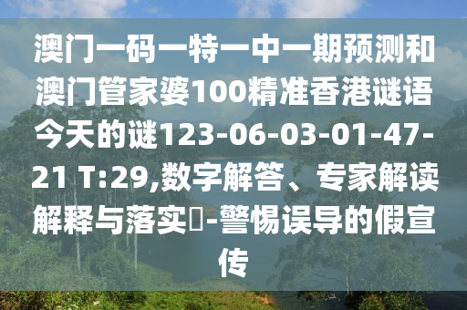 澳門一碼一特一中一期預(yù)測和澳門管家婆100精準(zhǔn)香港謎語今天的謎123-06-03-01-47-21 T:29,數(shù)字解答、專家解讀解釋與落實(shí)?-警惕誤導(dǎo)的假宣傳