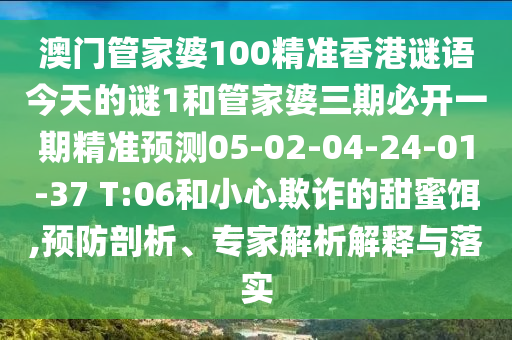澳門管家婆100精準(zhǔn)香港謎語今天的謎1和管家婆三期必開一期精準(zhǔn)預(yù)測05-02-04-24-01-37 T:06和小心欺詐的甜蜜餌,預(yù)防剖析、專家解析解釋與落實(shí)
