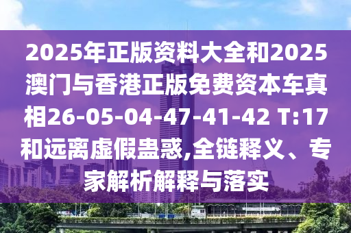 2025年正版資料大全和2025澳門與香港正版免費(fèi)資本車真相26-05-04-47-41-42 T:17和遠(yuǎn)離虛假蠱惑,全鏈釋義、專家解析解釋與落實(shí)