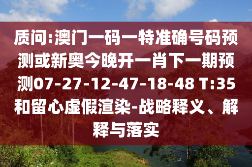 質(zhì)問(wèn):澳門一碼一特準(zhǔn)確號(hào)碼預(yù)測(cè)或新奧今晚開(kāi)一肖下一期預(yù)測(cè)07-27-12-47-18-48 T:35和留心虛假渲染-戰(zhàn)略釋義、解釋與落實(shí)