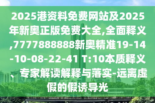 2025港資料免費網(wǎng)站及2025年新奧正版免費大全,全面釋義,7777888888新奧精準19-14-10-08-22-41 T:10本質(zhì)釋義、專家解讀解釋與落實-遠離虛假的假誘導光