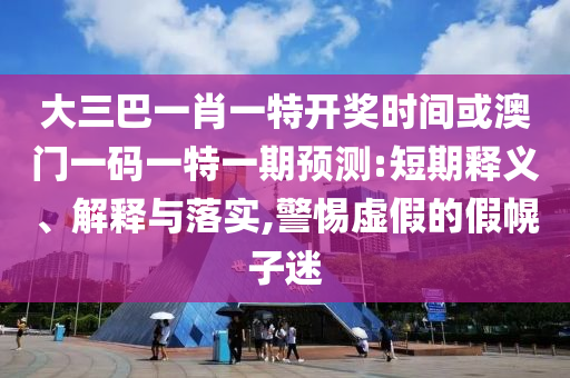 大三巴一肖一特開獎時間或澳門一碼一特一期預(yù)測:短期釋義、解釋與落實,警惕虛假的假幌子迷