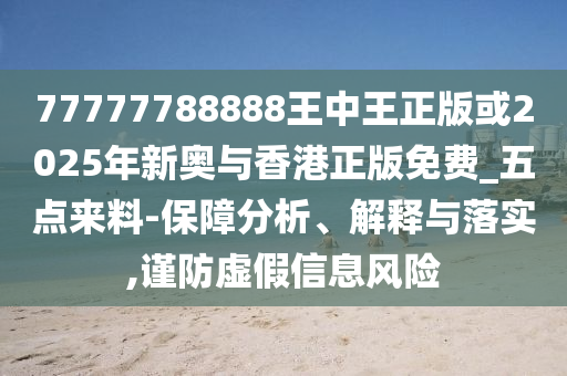 77777788888王中王正版或2025年新奧與香港正版免費(fèi)_五點(diǎn)來(lái)料-保障分析、解釋與落實(shí),謹(jǐn)防虛假信息風(fēng)險(xiǎn)