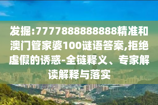 發(fā)掘:7777888888888精準(zhǔn)和澳門(mén)管家婆100謎語(yǔ)答案,拒絕虛假的誘惑-全鏈釋義、專(zhuān)家解讀解釋與落實(shí)