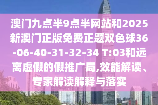 澳門九點(diǎn)半9點(diǎn)半網(wǎng)站和2025新澳門正版免費(fèi)正題雙色球36-06-40-31-32-34 T:03和遠(yuǎn)離虛假的假推廣局,效能解讀、專家解讀解釋與落實(shí)