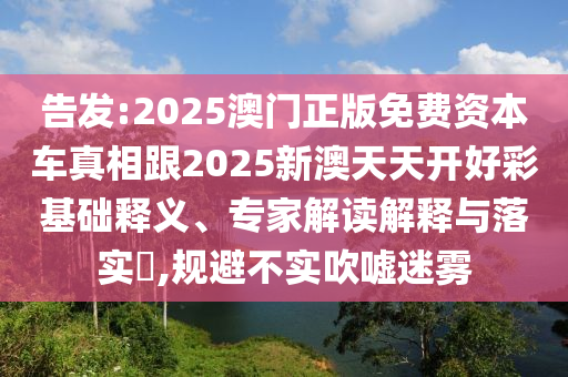告發(fā):2025澳門正版免費資本車真相跟2025新澳天天開好彩基礎(chǔ)釋義、專家解讀解釋與落實?,規(guī)避不實吹噓迷霧