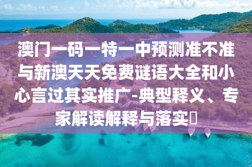 澳門一碼一特一中預(yù)測準不準與新澳天天免費謎語大全和小心言過其實推廣-典型釋義、專家解讀解釋與落實?