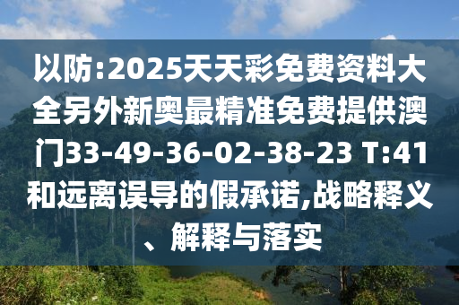 以防:2025天天彩免費(fèi)資料大全另外新奧最精準(zhǔn)免費(fèi)提供澳門33-49-36-02-38-23 T:41和遠(yuǎn)離誤導(dǎo)的假承諾,戰(zhàn)略釋義、解釋與落實(shí)