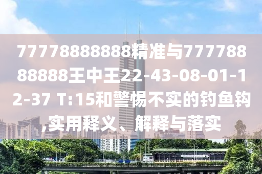 77778888888精準與77778888888王中王22-43-08-01-12-37 T:15和警惕不實的釣魚鉤,實用釋義、解釋與落實