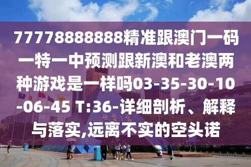 77778888888精準跟澳門一碼一特一中預測跟新澳和老澳兩種游戲是一樣嗎03-35-30-10-06-45 T:36-詳細剖析、解釋與落實,遠離不實的空頭諾