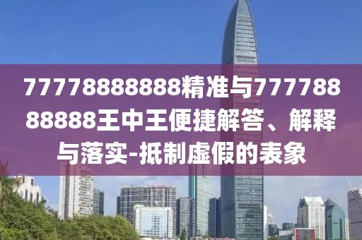 77778888888精準(zhǔn)與77778888888王中王便捷解答、解釋與落實-抵制虛假的表象