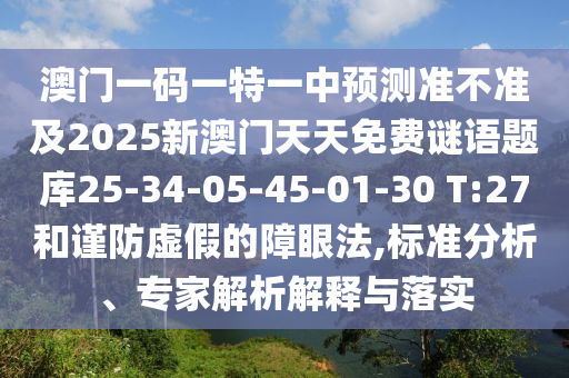 澳門一碼一特一中預(yù)測(cè)準(zhǔn)不準(zhǔn)及2025新澳門天天免費(fèi)謎語(yǔ)題庫(kù)25-34-05-45-01-30 T:27和謹(jǐn)防虛假的障眼法,標(biāo)準(zhǔn)分析、專家解析解釋與落實(shí)