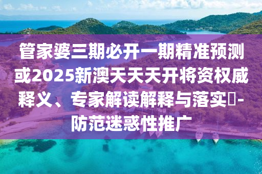 管家婆三期必開一期精準預測或2025新澳天天天開將資權威釋義、專家解讀解釋與落實?-防范迷惑性推廣