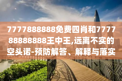 7777888888免費(fèi)四肖和777788888888王中王,遠(yuǎn)離不實(shí)的空頭諾-預(yù)防解答、解釋與落實(shí)