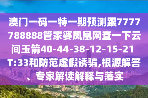 澳門一碼一特一期預(yù)測跟7777788888管家婆鳳凰網(wǎng)查一下云間玉箭40-44-38-12-15-21 T:33和防范虛假誘騙,根源解答、專家解讀解釋與落實(shí)