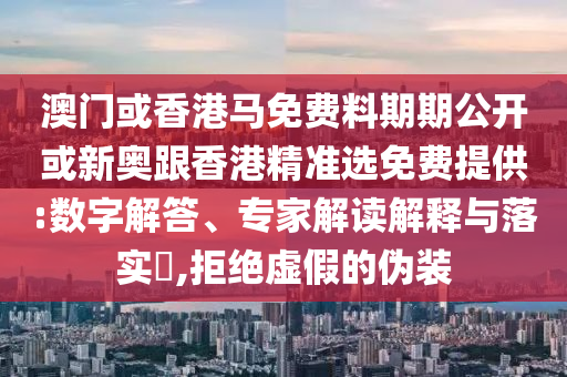 澳門或香港馬免費(fèi)料期期公開或新奧跟香港精準(zhǔn)選免費(fèi)提供:數(shù)字解答、專家解讀解釋與落實(shí)?,拒絕虛假的偽裝