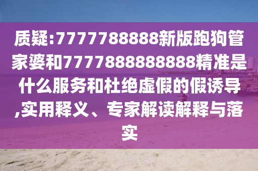 質(zhì)疑:7777788888新版跑狗管家婆和7777888888888精準(zhǔn)是什么服務(wù)和杜絕虛假的假誘導(dǎo),實用釋義、專家解讀解釋與落實