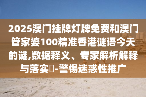 2025澳門掛牌燈牌免費(fèi)和澳門管家婆100精準(zhǔn)香港謎語(yǔ)今天的謎,數(shù)據(jù)釋義、專家解析解釋與落實(shí)?-警惕迷惑性推廣
