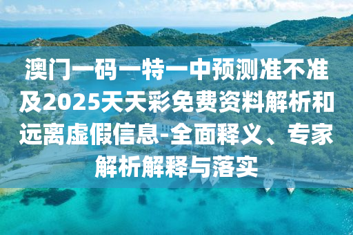 澳門一碼一特一中預(yù)測(cè)準(zhǔn)不準(zhǔn)及2025天天彩免費(fèi)資料解析和遠(yuǎn)離虛假信息-全面釋義、專家解析解釋與落實(shí)