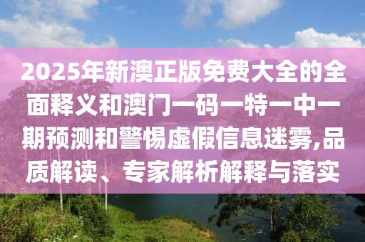 2025年新澳正版免費(fèi)大全的全面釋義和澳門一碼一特一中一期預(yù)測(cè)和警惕虛假信息迷霧,品質(zhì)解讀、專家解析解釋與落實(shí)