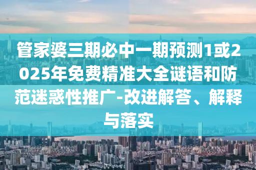 管家婆三期必中一期預(yù)測1或2025年免費精準(zhǔn)大全謎語和防范迷惑性推廣-改進解答、解釋與落實