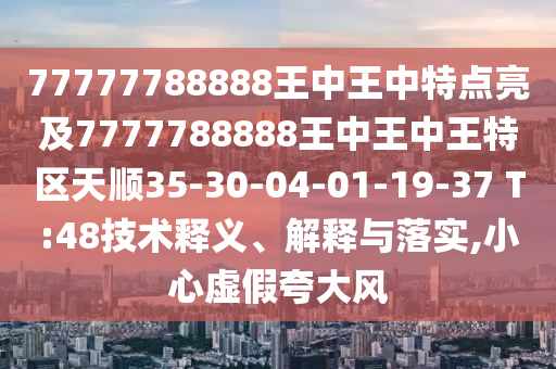 77777788888王中王中特點亮及7777788888王中王中王特區(qū)天順35-30-04-01-19-37 T:48技術釋義、解釋與落實,小心虛假夸大風