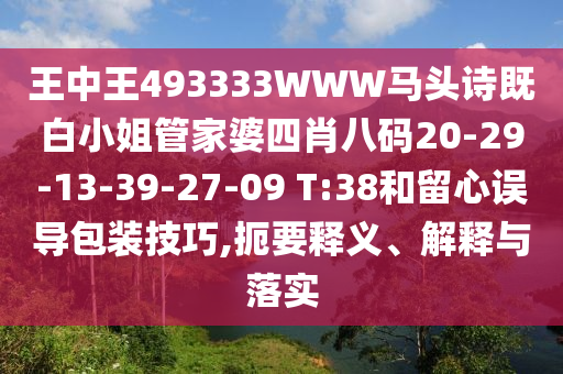 王中王493333WWW馬頭詩既白小姐管家婆四肖八碼20-29-13-39-27-09 T:38和留心誤導包裝技巧,扼要釋義、解釋與落實