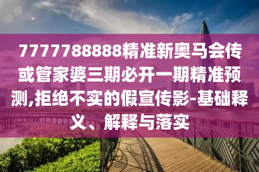 7777788888精準(zhǔn)新奧馬會(huì)傳或管家婆三期必開一期精準(zhǔn)預(yù)測(cè),拒絕不實(shí)的假宣傳影-基礎(chǔ)釋義、解釋與落實(shí)