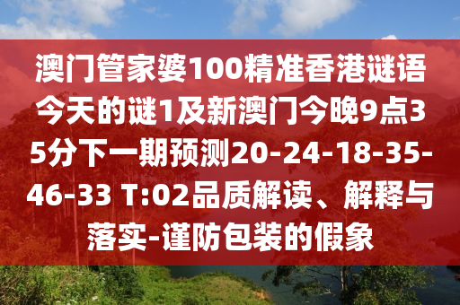 澳門管家婆100精準香港謎語今天的謎1及新澳門今晚9點35分下一期預(yù)測20-24-18-35-46-33 T:02品質(zhì)解讀、解釋與落實-謹防包裝的假象