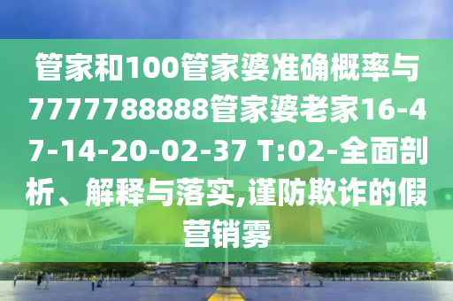 管家和100管家婆準(zhǔn)確概率與7777788888管家婆老家16-47-14-20-02-37 T:02-全面剖析、解釋與落實(shí),謹(jǐn)防欺詐的假營銷霧