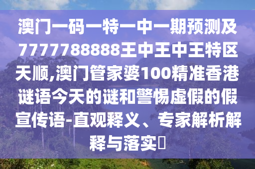 澳門一碼一特一中一期預測及7777788888王中王中王特區(qū)天順,澳門管家婆100精準香港謎語今天的謎和警惕虛假的假宣傳語-直觀釋義、專家解析解釋與落實?